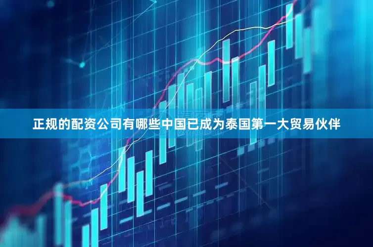 正规的配资公司有哪些中国已成为泰国第一大贸易伙伴
