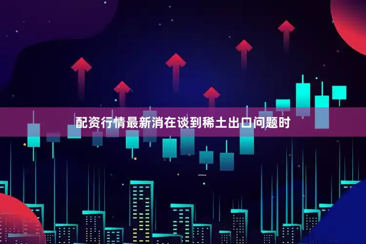 配资行情最新消在谈到稀土出口问题时