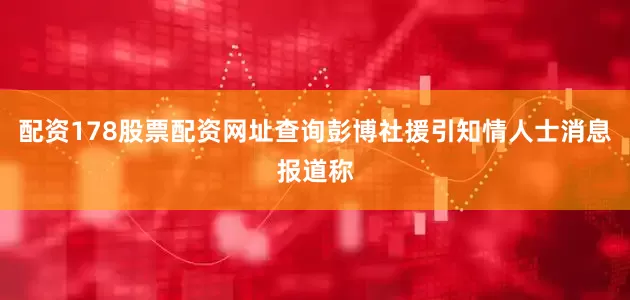 配资178股票配资网址查询彭博社援引知情人士消息报道称