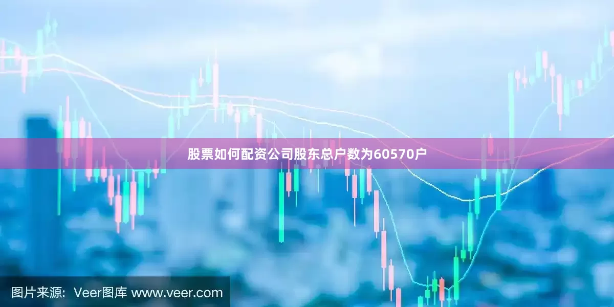 股票如何配资公司股东总户数为60570户