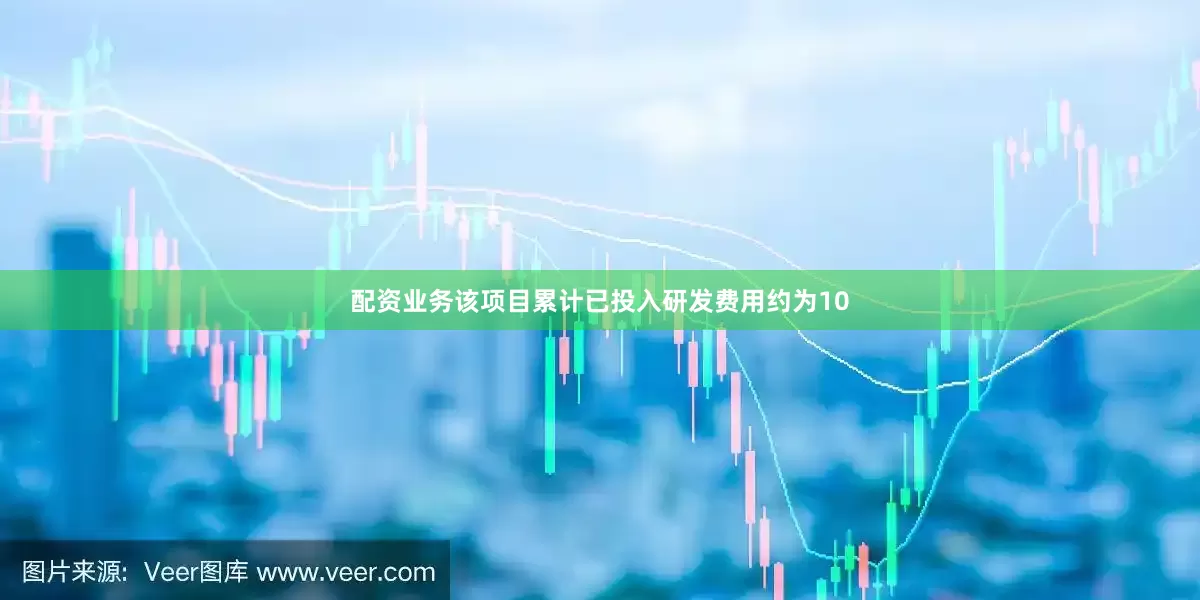 配资业务该项目累计已投入研发费用约为10
