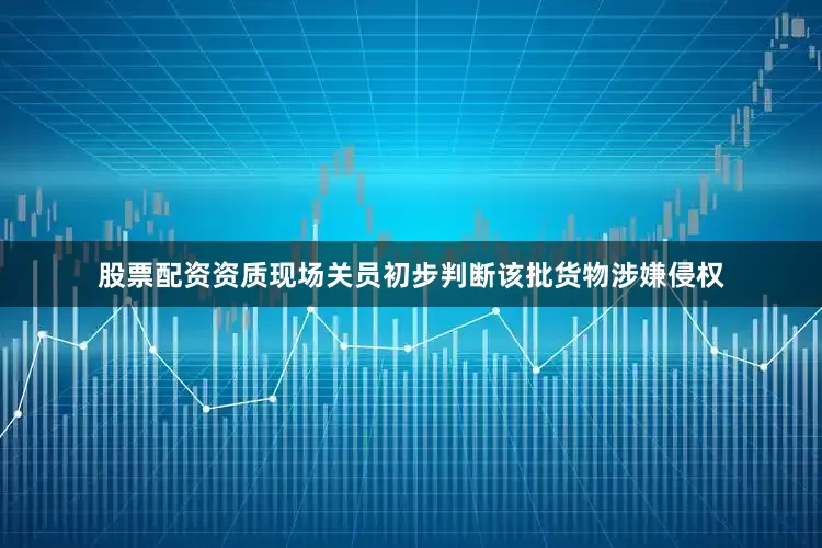 股票配资资质现场关员初步判断该批货物涉嫌侵权