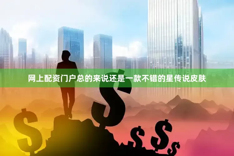 网上配资门户总的来说还是一款不错的星传说皮肤
