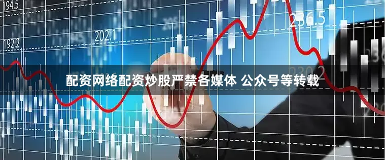 配资网络配资炒股严禁各媒体 公众号等转载