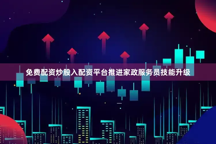 免费配资炒股入配资平台推进家政服务员技能升级