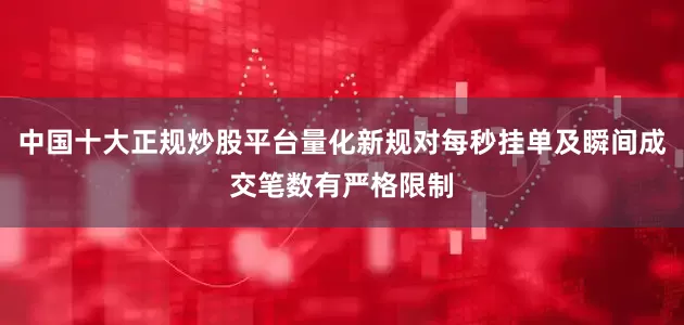 中国十大正规炒股平台量化新规对每秒挂单及瞬间成交笔数有严格限制