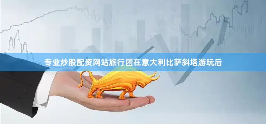 专业炒股配资网站旅行团在意大利比萨斜塔游玩后