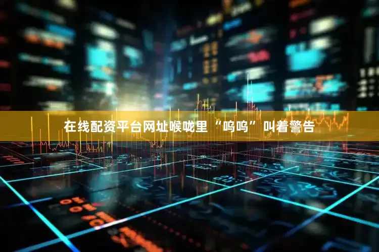 在线配资平台网址喉咙里 “呜呜” 叫着警告