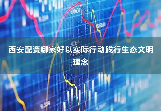 西安配资哪家好以实际行动践行生态文明理念