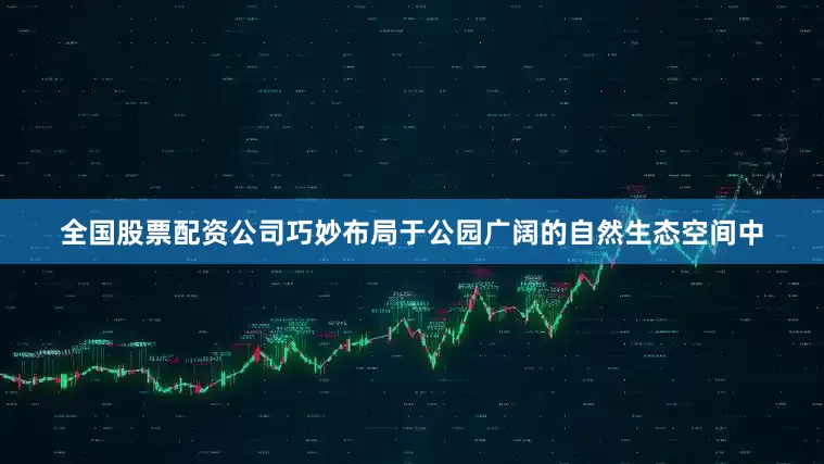 全国股票配资公司巧妙布局于公园广阔的自然生态空间中