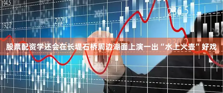股票配资学还会在长堤石桥周边湖面上演一出“水上火壶”好戏