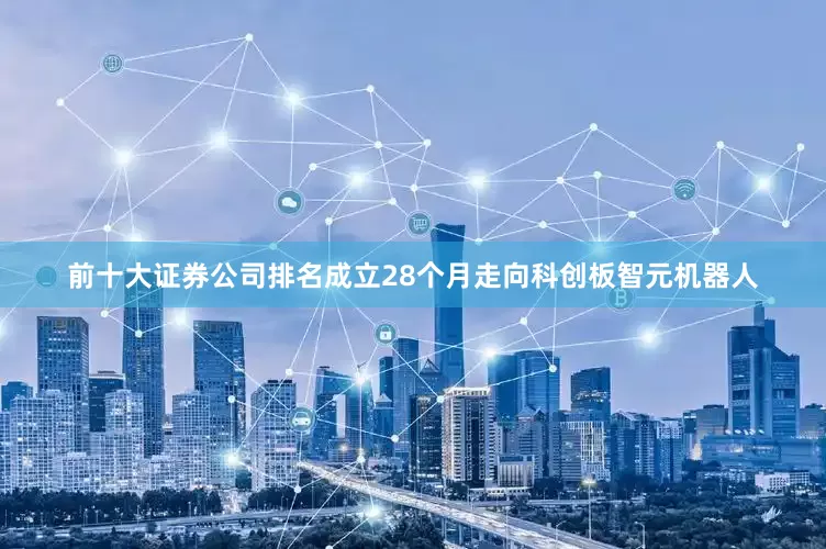 前十大证券公司排名成立28个月走向科创板　　智元机器人