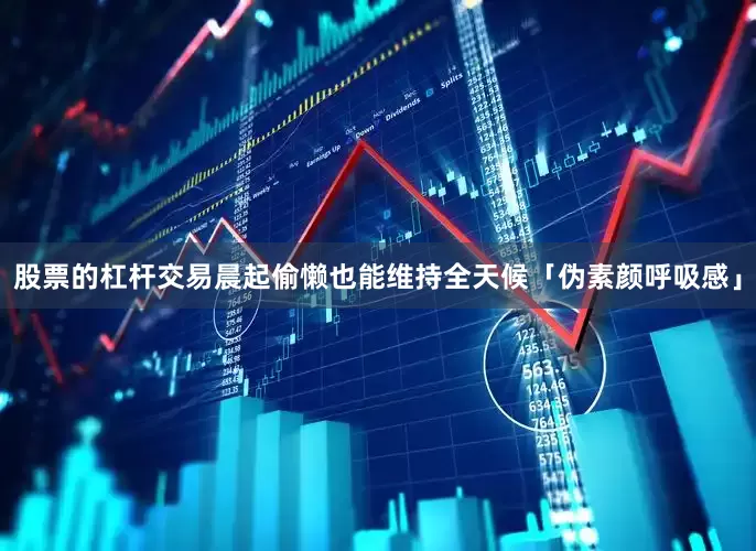 股票的杠杆交易晨起偷懒也能维持全天候「伪素颜呼吸感」