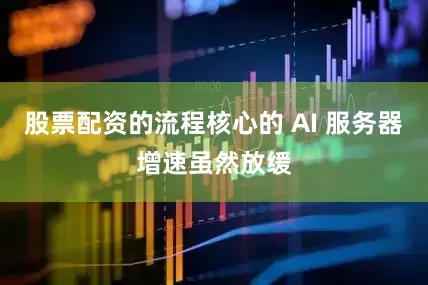股票配资的流程核心的 AI 服务器增速虽然放缓