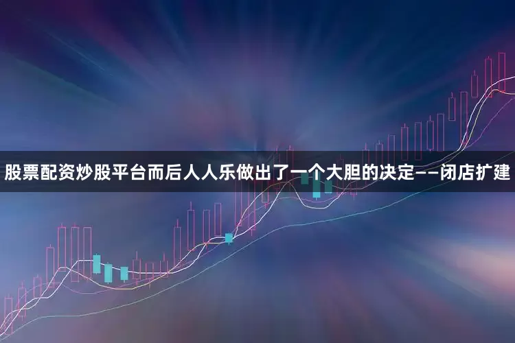 股票配资炒股平台而后人人乐做出了一个大胆的决定——闭店扩建