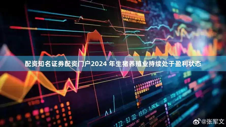 配资知名证券配资门户2024 年生猪养殖业持续处于盈利状态