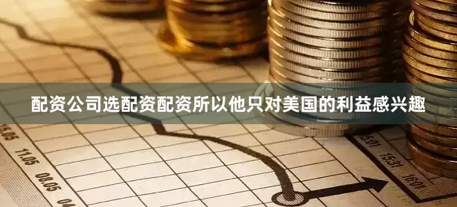 配资公司选配资配资所以他只对美国的利益感兴趣