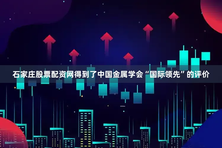 石家庄股票配资网得到了中国金属学会“国际领先”的评价