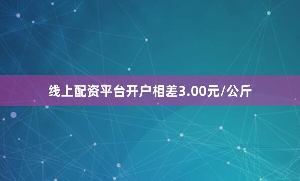 线上配资平台开户相差3.00元/公斤