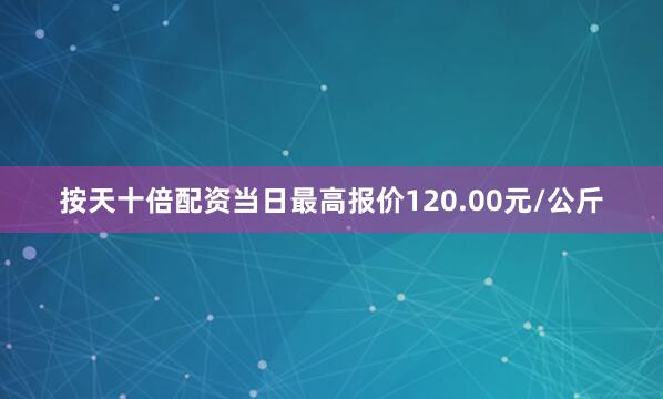 按天十倍配资当日最高报价120.00元/公斤