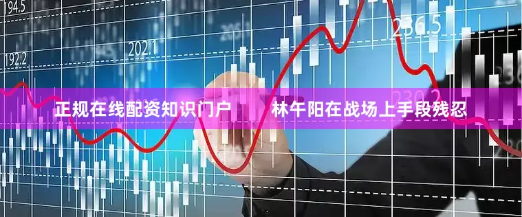 正规在线配资知识门户        林午阳在战场上手段残忍