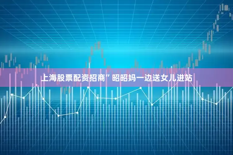 上海股票配资招商”昭昭妈一边送女儿进站