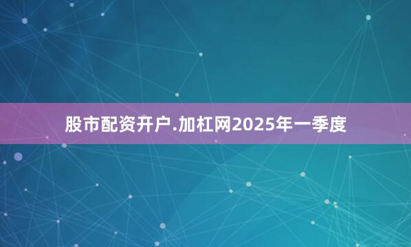 股市配资开户.加杠网　　2025年一季度