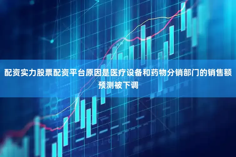配资实力股票配资平台原因是医疗设备和药物分销部门的销售额预测被下调