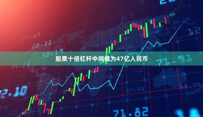 股票十倍杠杆中间值为47亿人民币