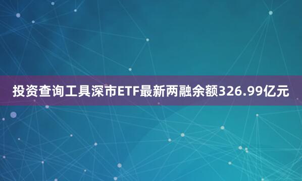 投资查询工具深市ETF最新两融余额326.99亿元