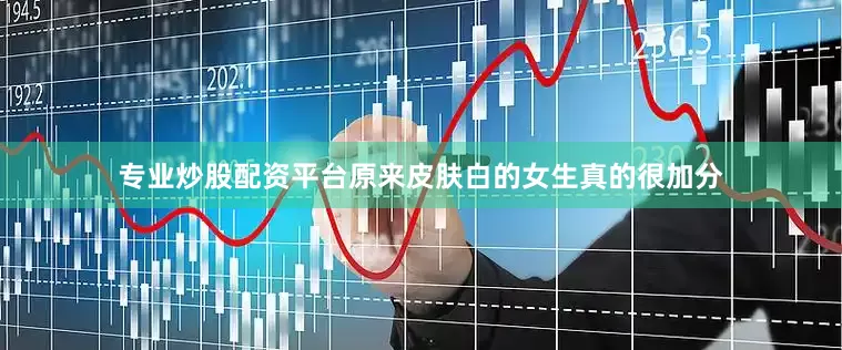 专业炒股配资平台原来皮肤白的女生真的很加分
