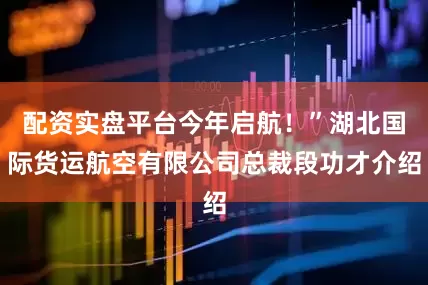 配资实盘平台今年启航！”湖北国际货运航空有限公司总裁段功才介绍