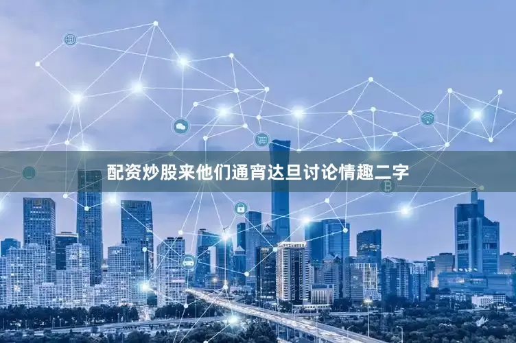 配资炒股来他们通宵达旦讨论情趣二字