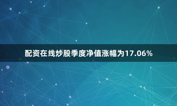 配资在线炒股季度净值涨幅为17.06%