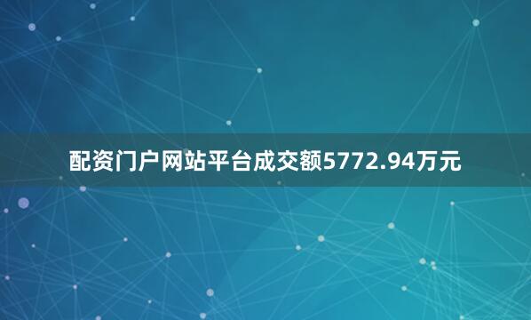配资门户网站平台成交额5772.94万元