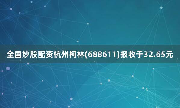 全国炒股配资杭州柯林(688611)报收于32.65元