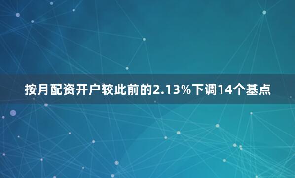 按月配资开户较此前的2.13%下调14个基点