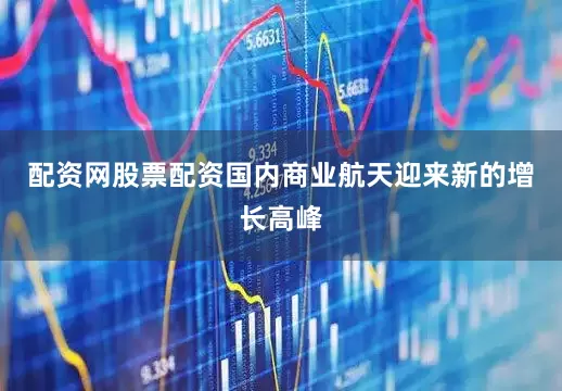 配资网股票配资国内商业航天迎来新的增长高峰