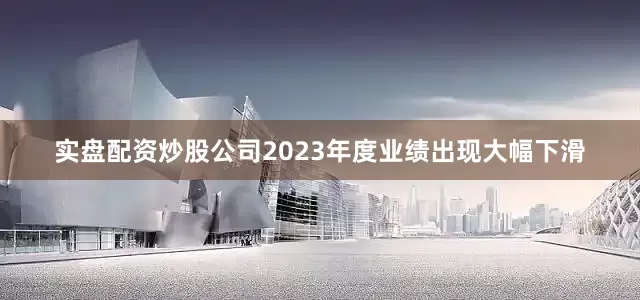 实盘配资炒股公司2023年度业绩出现大幅下滑