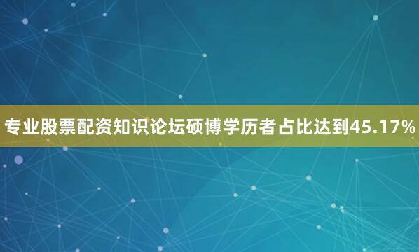 专业股票配资知识论坛硕博学历者占比达到45.17%