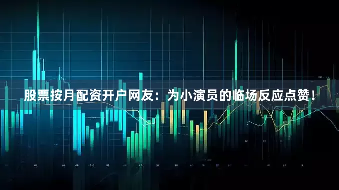 股票按月配资开户网友：为小演员的临场反应点赞！
