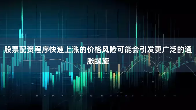 股票配资程序快速上涨的价格风险可能会引发更广泛的通胀螺旋