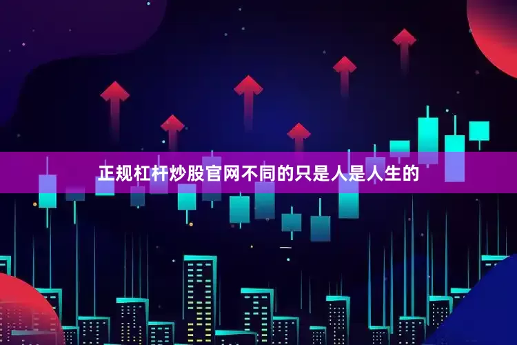 正规杠杆炒股官网不同的只是人是人生的