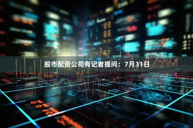 股市配资公司有记者提问：7月31日