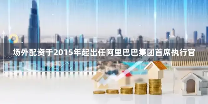 场外配资于2015年起出任阿里巴巴集团首席执行官