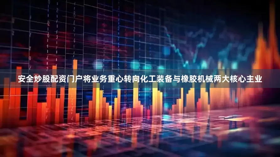 安全炒股配资门户将业务重心转向化工装备与橡胶机械两大核心主业