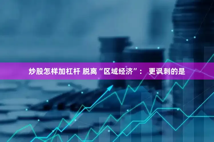 炒股怎样加杠杆 脱离“区域经济”： 更讽刺的是