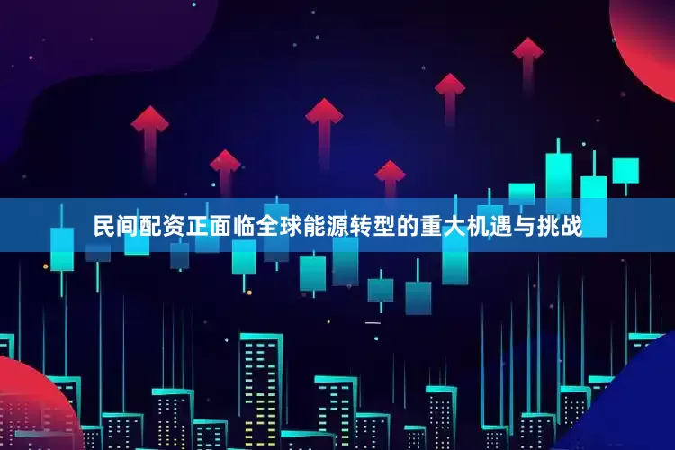 民间配资正面临全球能源转型的重大机遇与挑战