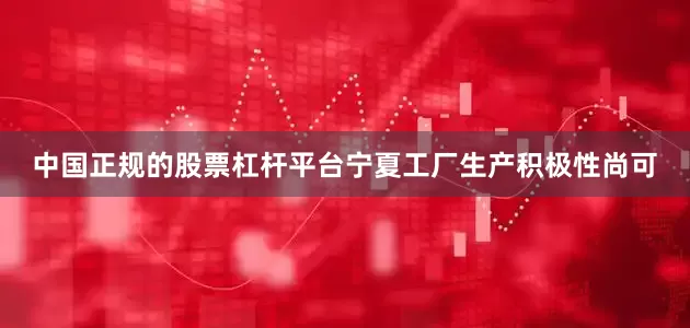 中国正规的股票杠杆平台宁夏工厂生产积极性尚可
