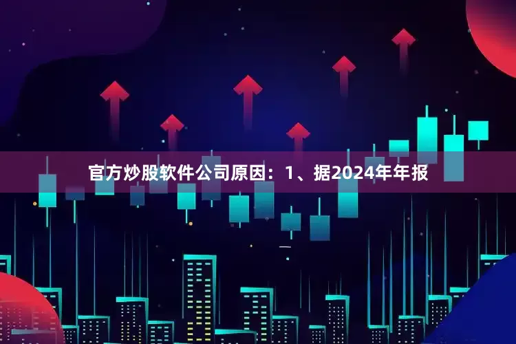 官方炒股软件公司原因：1、据2024年年报